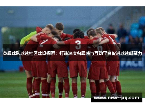 英超球队球迷社区建设探索：打造深度归属感与互动平台促进球迷凝聚力