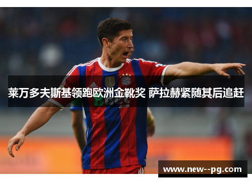 莱万多夫斯基领跑欧洲金靴奖 萨拉赫紧随其后追赶