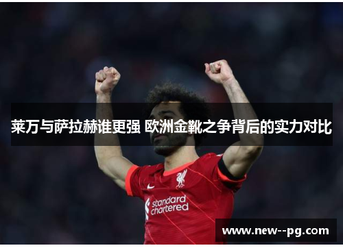 莱万与萨拉赫谁更强 欧洲金靴之争背后的实力对比