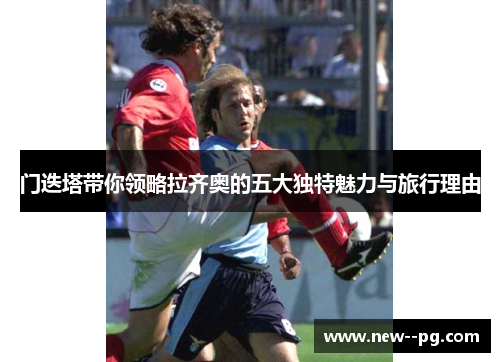 门迭塔带你领略拉齐奥的五大独特魅力与旅行理由