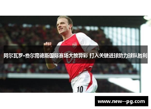 阿尔瓦罗·费尔南德斯国际赛场大放异彩 打入关键进球助力球队胜利