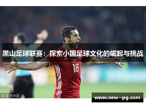 黑山足球联赛：探索小国足球文化的崛起与挑战