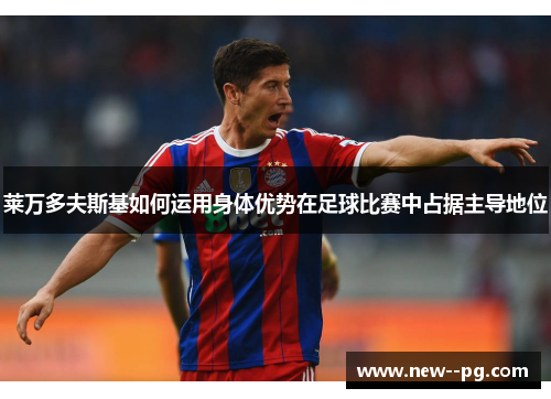 莱万多夫斯基如何运用身体优势在足球比赛中占据主导地位