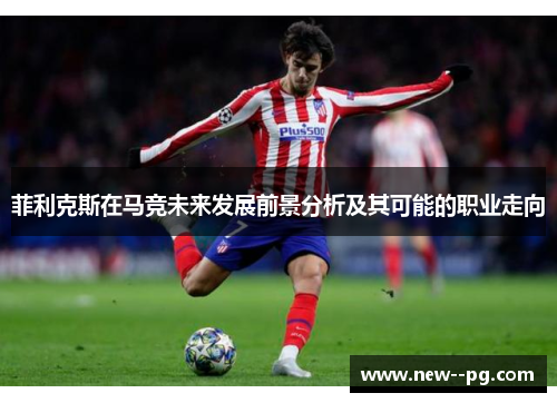 菲利克斯在马竞未来发展前景分析及其可能的职业走向