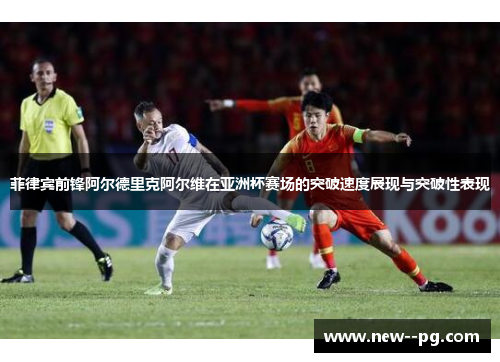菲律宾前锋阿尔德里克阿尔维在亚洲杯赛场的突破速度展现与突破性表现