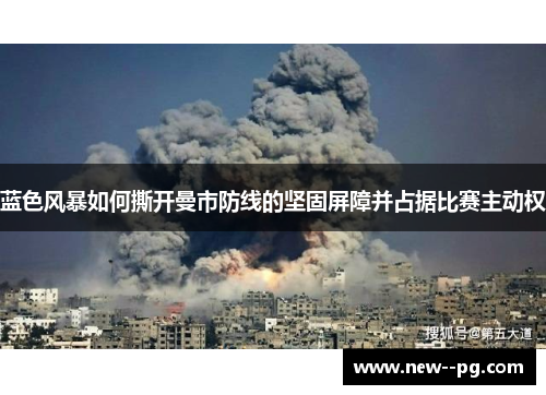 蓝色风暴如何撕开曼市防线的坚固屏障并占据比赛主动权