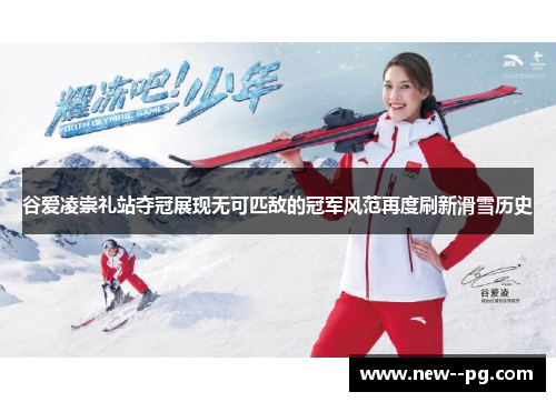 谷爱凌崇礼站夺冠展现无可匹敌的冠军风范再度刷新滑雪历史