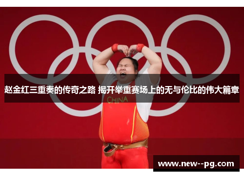赵金红三重奏的传奇之路 揭开举重赛场上的无与伦比的伟大篇章