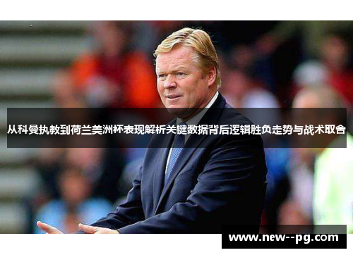 从科曼执教到荷兰美洲杯表现解析关键数据背后逻辑胜负走势与战术取舍