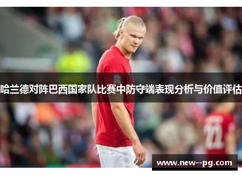 哈兰德对阵巴西国家队比赛中防守端表现分析与价值评估