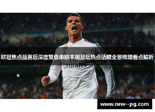 欧冠焦点战赛后深度复盘串联本周足坛热点话题全景梳理看点解析