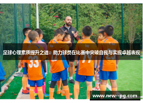 足球心理素质提升之道：助力球员在比赛中突破自我与实现卓越表现