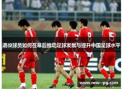 退役球员如何在幕后推动足球发展与提升中国足球水平