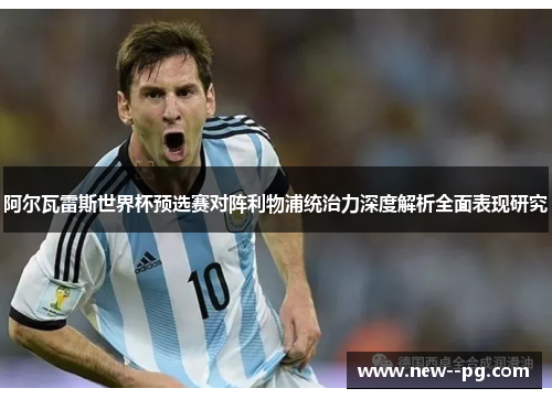 阿尔瓦雷斯世界杯预选赛对阵利物浦统治力深度解析全面表现研究