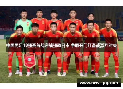 中国男足18强赛首战迎战强敌日本 争取开门红备战激烈对决