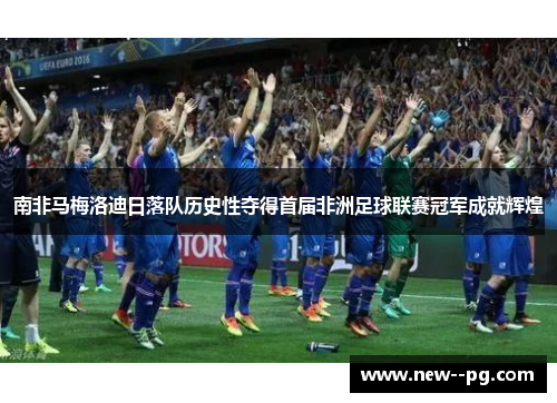 南非马梅洛迪日落队历史性夺得首届非洲足球联赛冠军成就辉煌