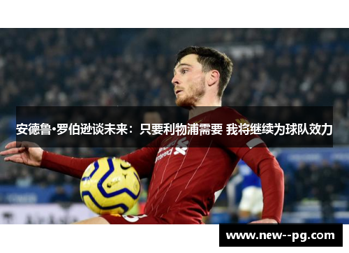 安德鲁·罗伯逊谈未来：只要利物浦需要 我将继续为球队效力