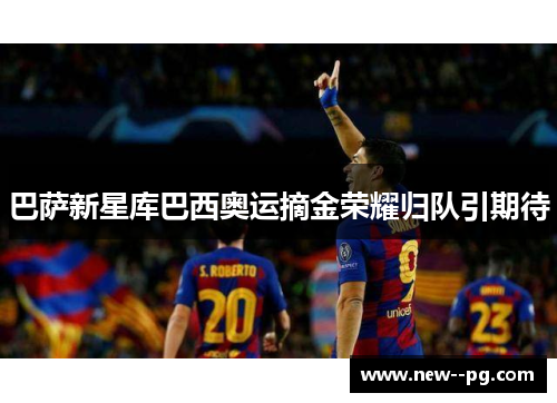 巴萨新星库巴西奥运摘金荣耀归队引期待