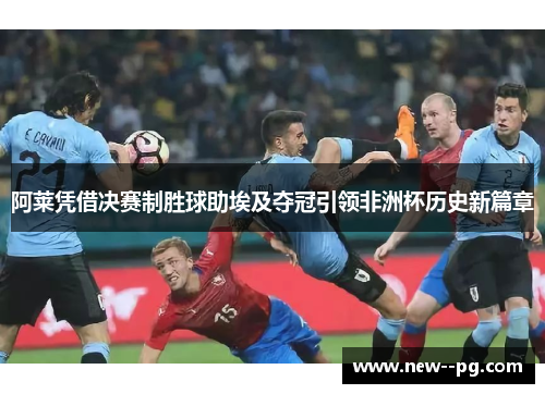 阿莱凭借决赛制胜球助埃及夺冠引领非洲杯历史新篇章