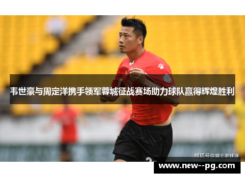 韦世豪与周定洋携手领军蓉城征战赛场助力球队赢得辉煌胜利