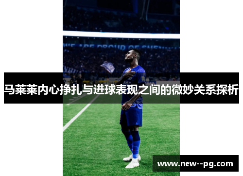 马莱莱内心挣扎与进球表现之间的微妙关系探析
