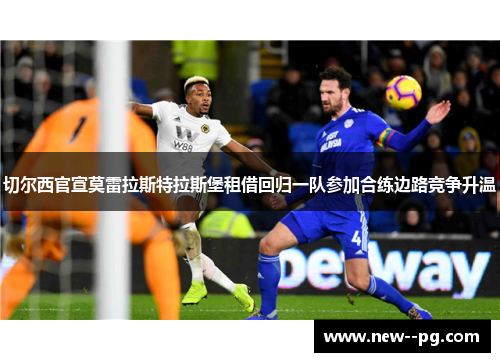 切尔西官宣莫雷拉斯特拉斯堡租借回归一队参加合练边路竞争升温