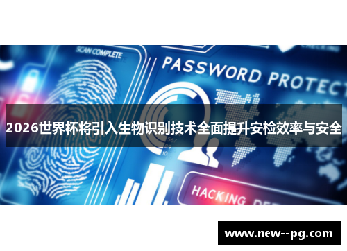 2026世界杯将引入生物识别技术全面提升安检效率与安全