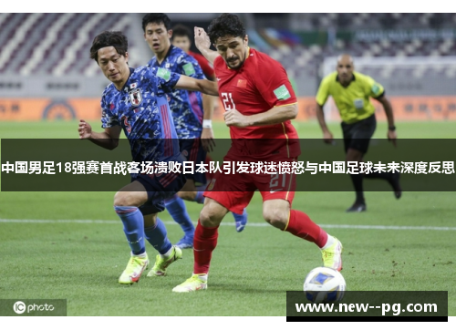 中国男足18强赛首战客场溃败日本队引发球迷愤怒与中国足球未来深度反思