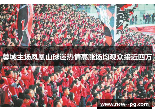 蓉城主场凤凰山球迷热情高涨场均观众接近四万