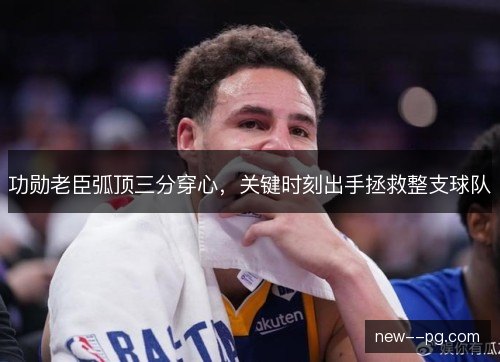 功勋老臣弧顶三分穿心，关键时刻出手拯救整支球队