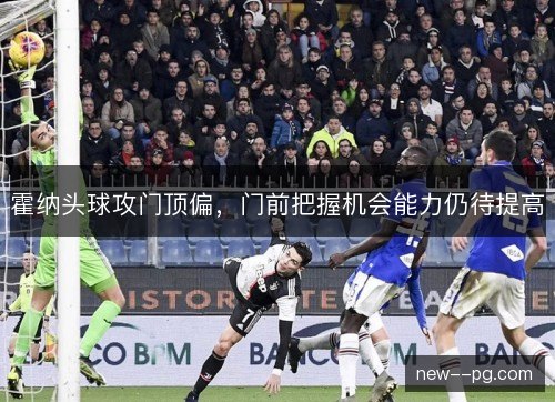霍纳头球攻门顶偏,门前把握机会能力仍待提高 霍纳头球攻门顶偏,门前把握机会能力仍待提高