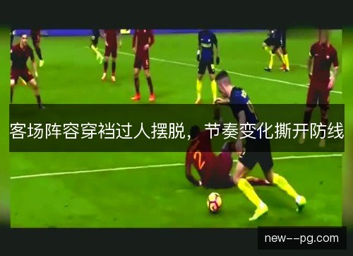 客场阵容穿裆过人摆脱,节奏变化撕开防线 客场阵容穿裆过人摆脱,节奏变化撕开防线