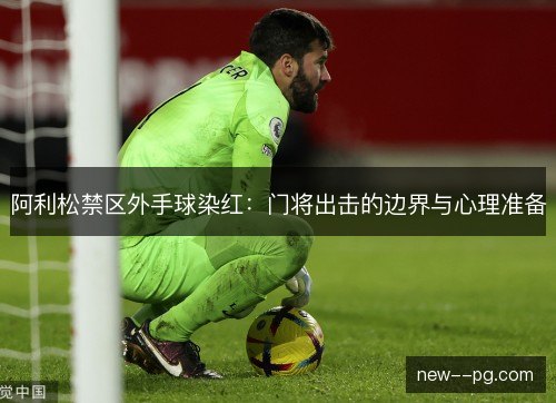 阿利松禁区外手球染红:门将出击的边界与心理准备 阿利松禁区外手球染红:门将出击的边界与心理准备
